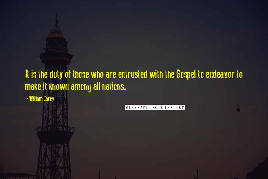 William Carey Quotes: It is the duty of those who are entrusted with the Gospel to endeavor to make it known among all nations.
