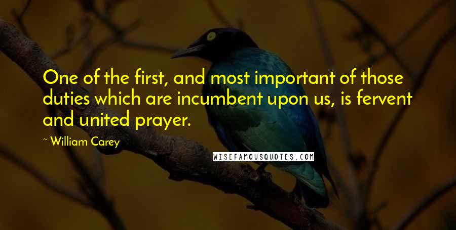 William Carey Quotes: One of the first, and most important of those duties which are incumbent upon us, is fervent and united prayer.