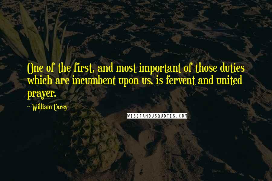 William Carey Quotes: One of the first, and most important of those duties which are incumbent upon us, is fervent and united prayer.