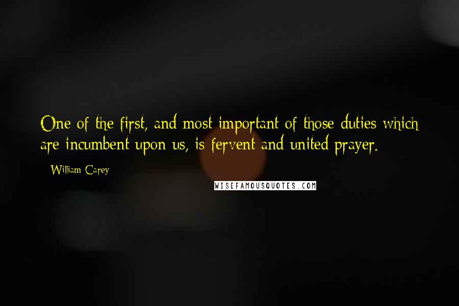 William Carey Quotes: One of the first, and most important of those duties which are incumbent upon us, is fervent and united prayer.