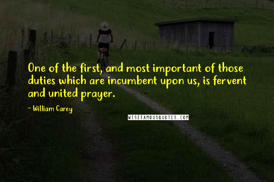 William Carey Quotes: One of the first, and most important of those duties which are incumbent upon us, is fervent and united prayer.