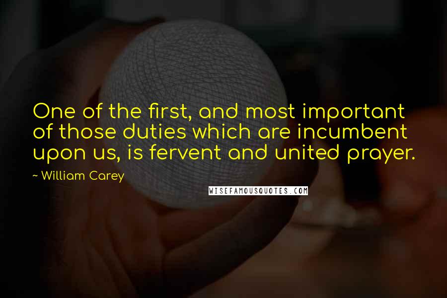 William Carey Quotes: One of the first, and most important of those duties which are incumbent upon us, is fervent and united prayer.