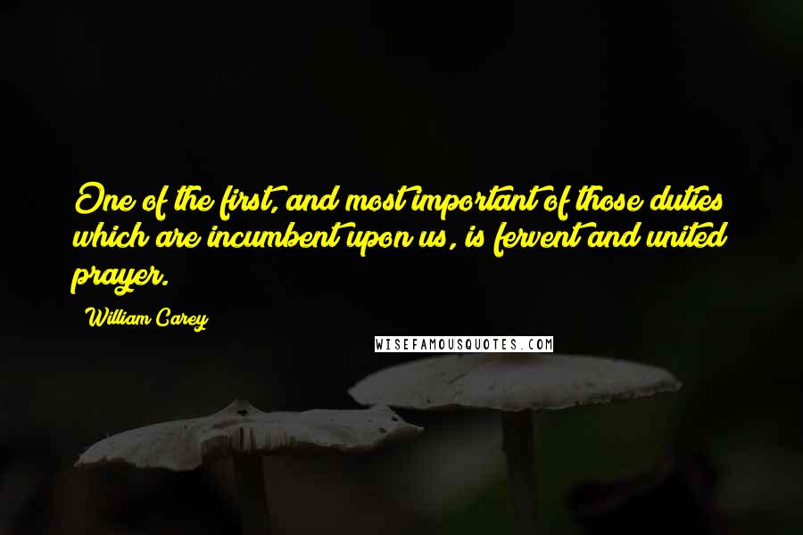 William Carey Quotes: One of the first, and most important of those duties which are incumbent upon us, is fervent and united prayer.