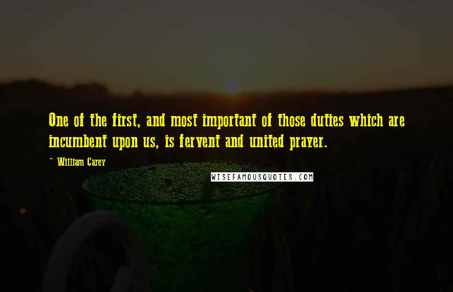 William Carey Quotes: One of the first, and most important of those duties which are incumbent upon us, is fervent and united prayer.