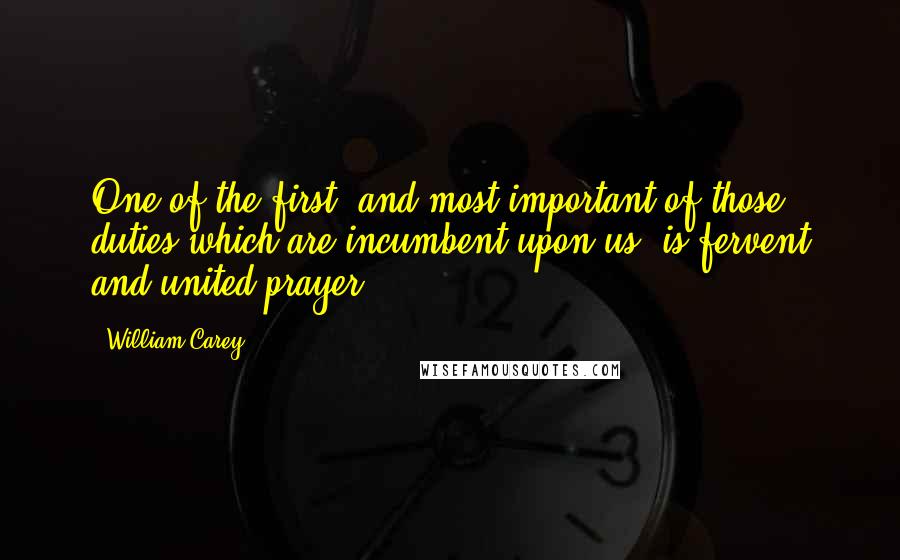 William Carey Quotes: One of the first, and most important of those duties which are incumbent upon us, is fervent and united prayer.