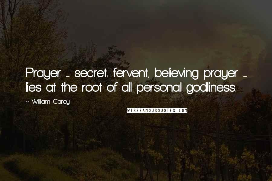 William Carey Quotes: Prayer - secret, fervent, believing prayer - lies at the root of all personal godliness.