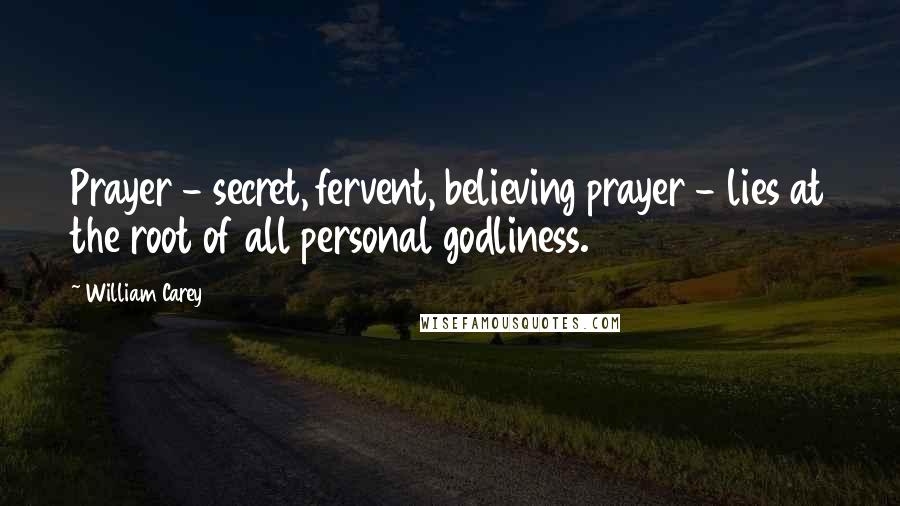 William Carey Quotes: Prayer - secret, fervent, believing prayer - lies at the root of all personal godliness.