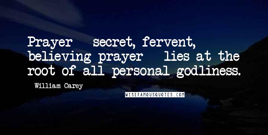 William Carey Quotes: Prayer - secret, fervent, believing prayer - lies at the root of all personal godliness.