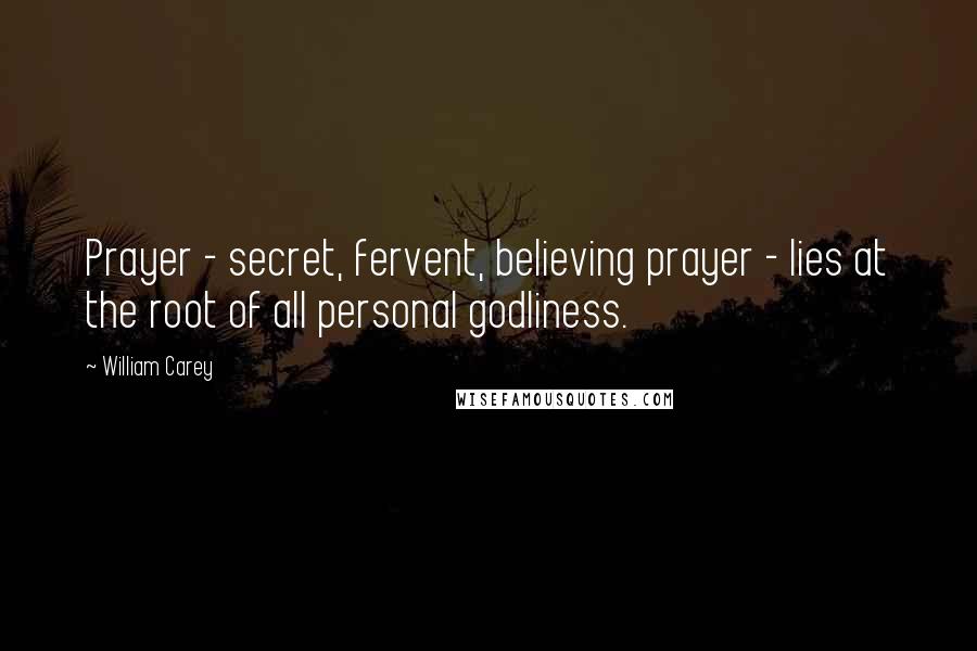 William Carey Quotes: Prayer - secret, fervent, believing prayer - lies at the root of all personal godliness.