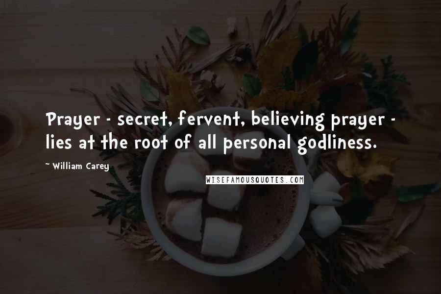 William Carey Quotes: Prayer - secret, fervent, believing prayer - lies at the root of all personal godliness.