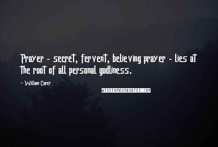 William Carey Quotes: Prayer - secret, fervent, believing prayer - lies at the root of all personal godliness.