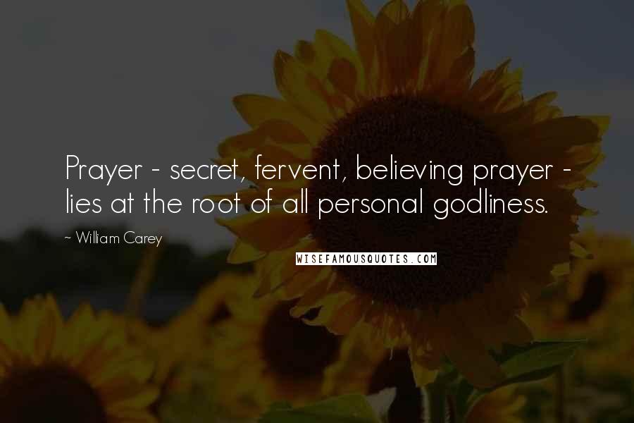 William Carey Quotes: Prayer - secret, fervent, believing prayer - lies at the root of all personal godliness.