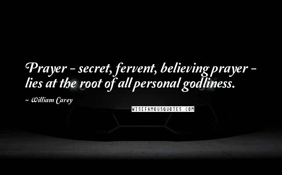 William Carey Quotes: Prayer - secret, fervent, believing prayer - lies at the root of all personal godliness.