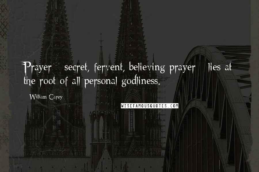 William Carey Quotes: Prayer - secret, fervent, believing prayer - lies at the root of all personal godliness.