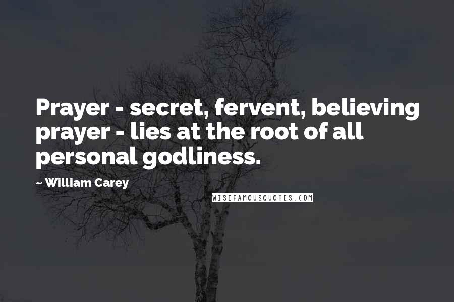 William Carey Quotes: Prayer - secret, fervent, believing prayer - lies at the root of all personal godliness.