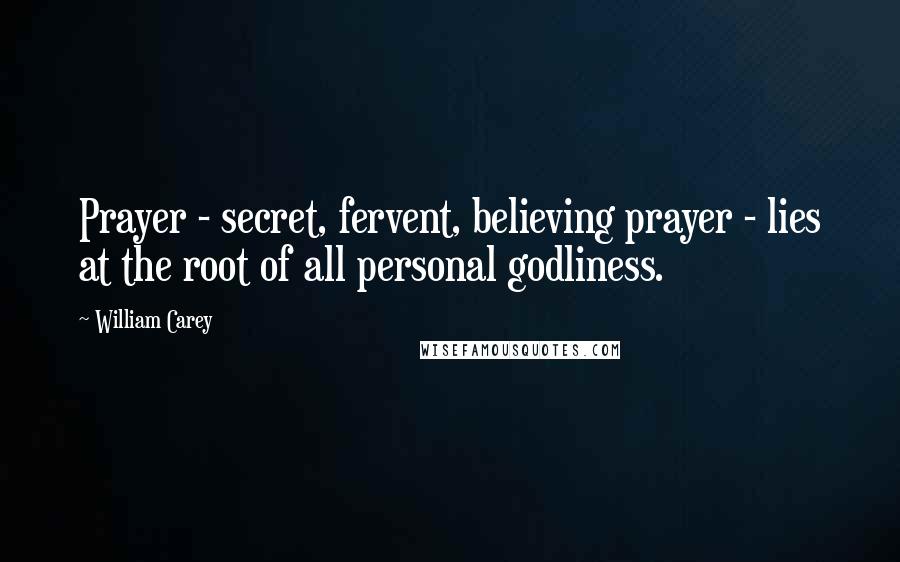 William Carey Quotes: Prayer - secret, fervent, believing prayer - lies at the root of all personal godliness.