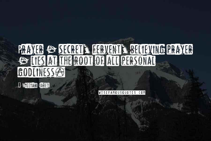 William Carey Quotes: Prayer - secret, fervent, believing prayer - lies at the root of all personal godliness.