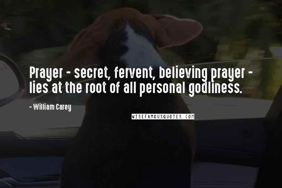 William Carey Quotes: Prayer - secret, fervent, believing prayer - lies at the root of all personal godliness.