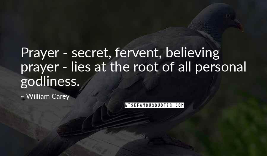 William Carey Quotes: Prayer - secret, fervent, believing prayer - lies at the root of all personal godliness.