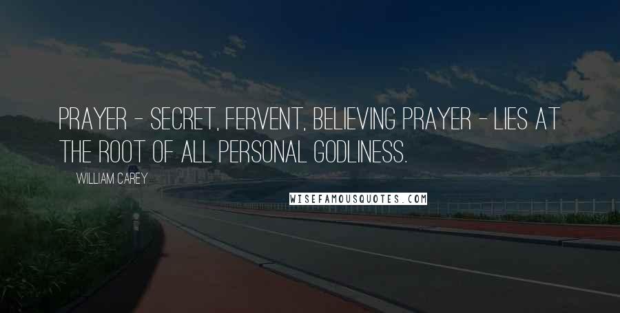 William Carey Quotes: Prayer - secret, fervent, believing prayer - lies at the root of all personal godliness.