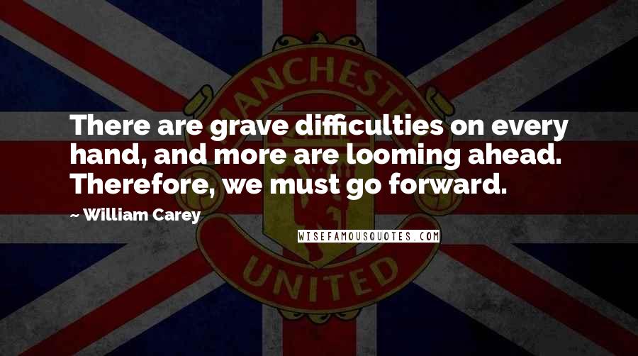 William Carey Quotes: There are grave difficulties on every hand, and more are looming ahead. Therefore, we must go forward.