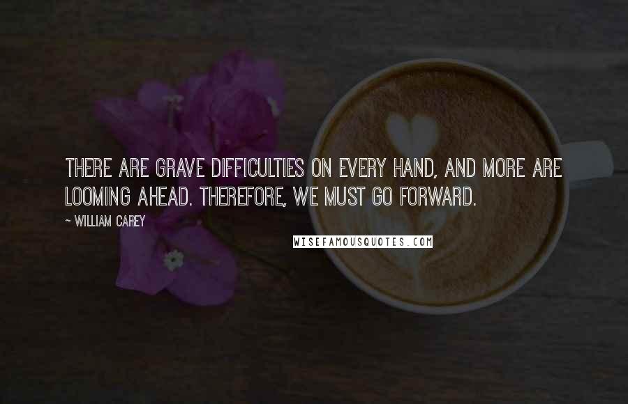 William Carey Quotes: There are grave difficulties on every hand, and more are looming ahead. Therefore, we must go forward.