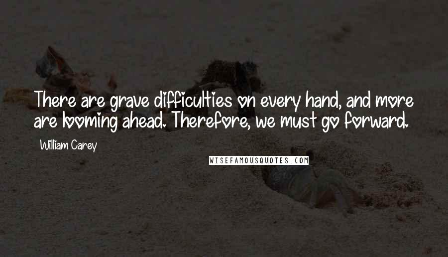 William Carey Quotes: There are grave difficulties on every hand, and more are looming ahead. Therefore, we must go forward.