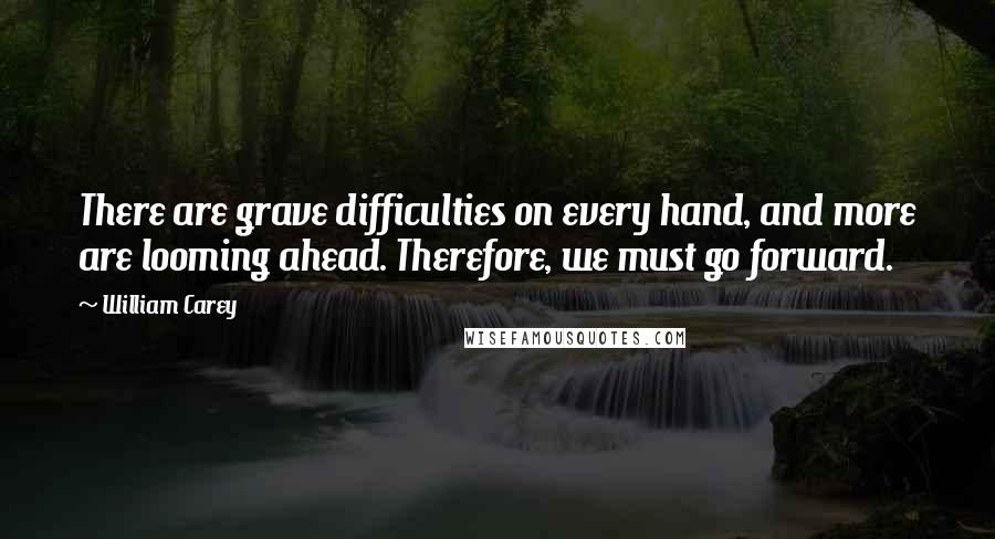 William Carey Quotes: There are grave difficulties on every hand, and more are looming ahead. Therefore, we must go forward.