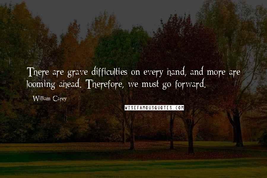 William Carey Quotes: There are grave difficulties on every hand, and more are looming ahead. Therefore, we must go forward.