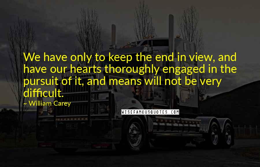 William Carey Quotes: We have only to keep the end in view, and have our hearts thoroughly engaged in the pursuit of it, and means will not be very difficult.