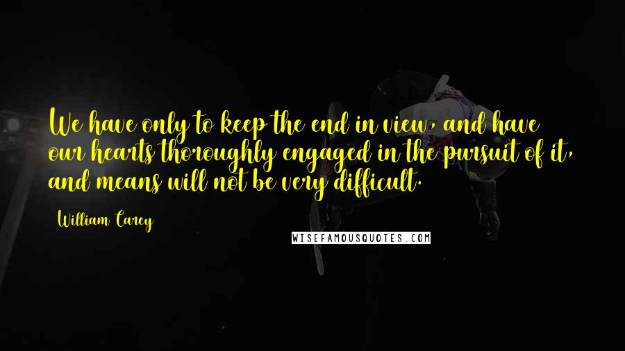 William Carey Quotes: We have only to keep the end in view, and have our hearts thoroughly engaged in the pursuit of it, and means will not be very difficult.