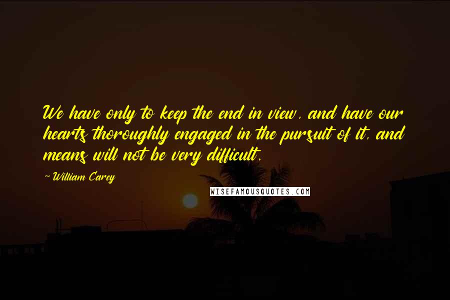 William Carey Quotes: We have only to keep the end in view, and have our hearts thoroughly engaged in the pursuit of it, and means will not be very difficult.