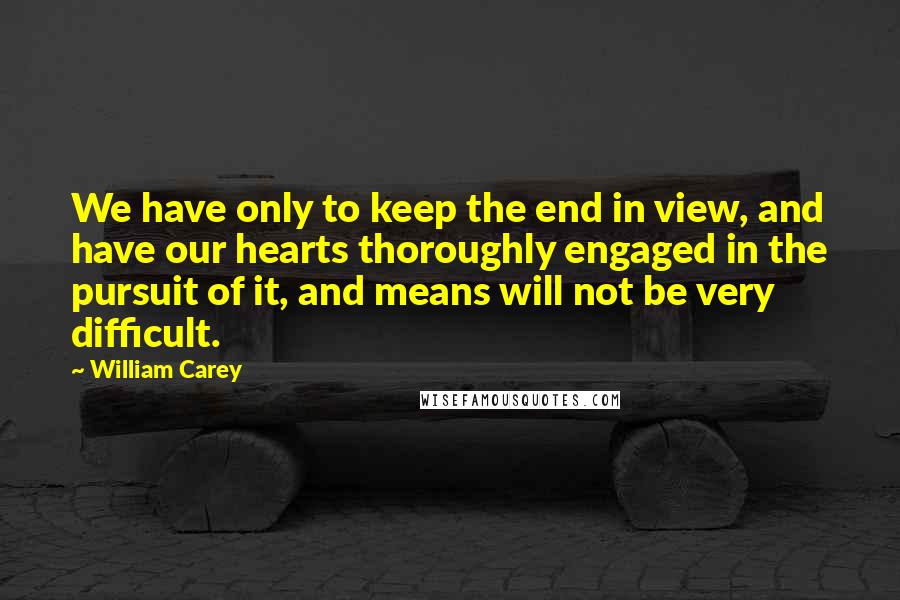 William Carey Quotes: We have only to keep the end in view, and have our hearts thoroughly engaged in the pursuit of it, and means will not be very difficult.