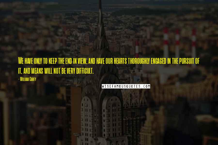 William Carey Quotes: We have only to keep the end in view, and have our hearts thoroughly engaged in the pursuit of it, and means will not be very difficult.