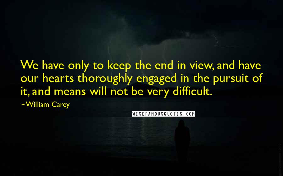 William Carey Quotes: We have only to keep the end in view, and have our hearts thoroughly engaged in the pursuit of it, and means will not be very difficult.