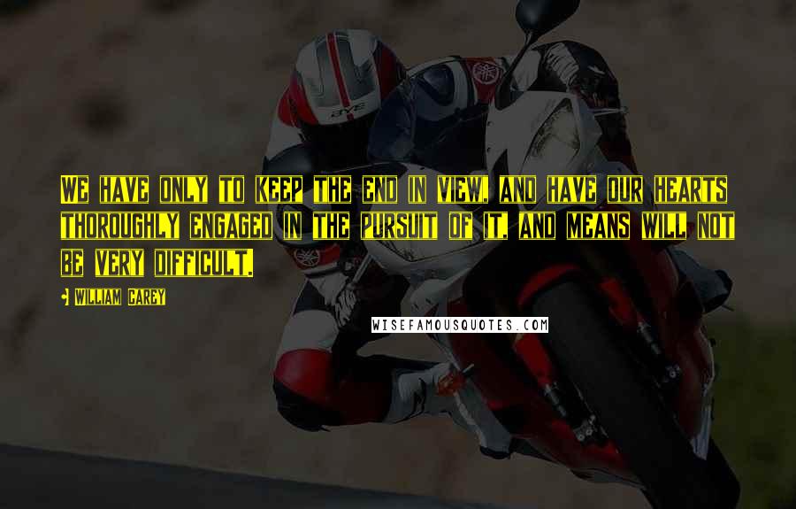 William Carey Quotes: We have only to keep the end in view, and have our hearts thoroughly engaged in the pursuit of it, and means will not be very difficult.