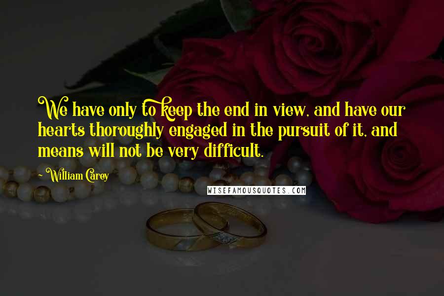 William Carey Quotes: We have only to keep the end in view, and have our hearts thoroughly engaged in the pursuit of it, and means will not be very difficult.