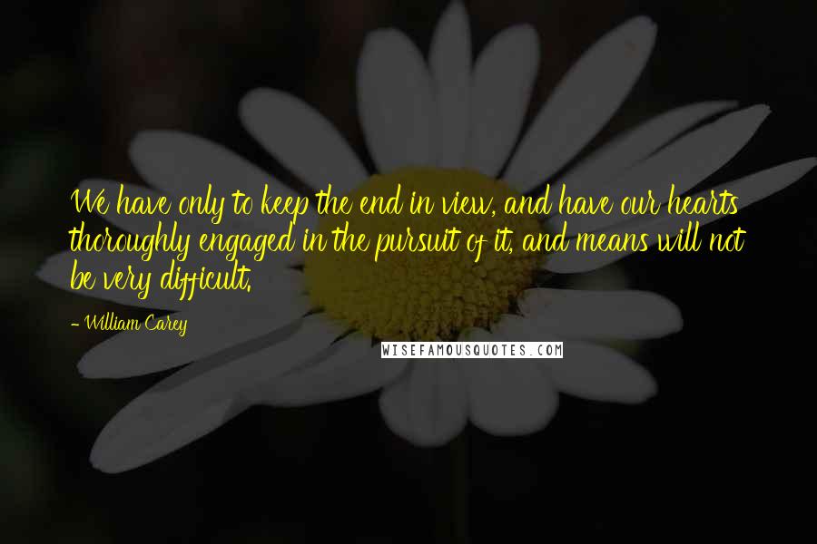 William Carey Quotes: We have only to keep the end in view, and have our hearts thoroughly engaged in the pursuit of it, and means will not be very difficult.