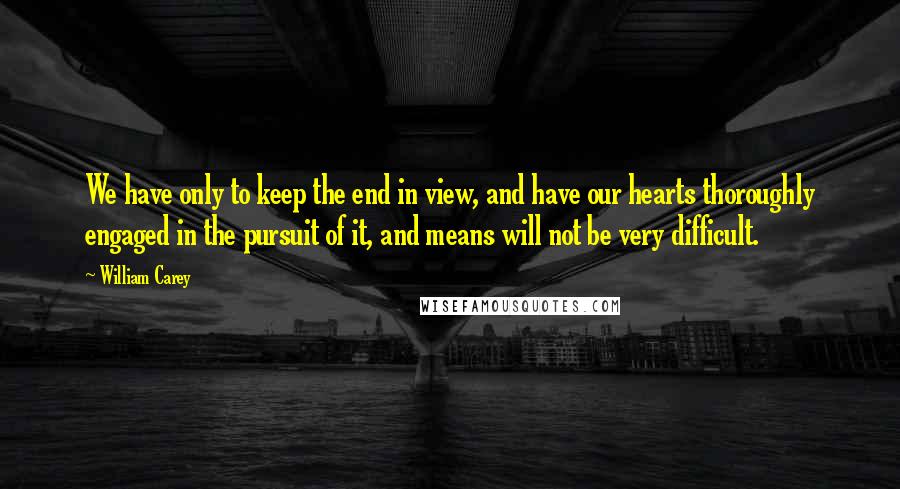 William Carey Quotes: We have only to keep the end in view, and have our hearts thoroughly engaged in the pursuit of it, and means will not be very difficult.