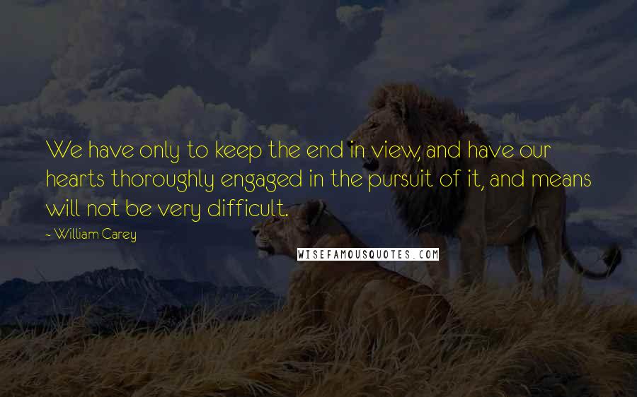 William Carey Quotes: We have only to keep the end in view, and have our hearts thoroughly engaged in the pursuit of it, and means will not be very difficult.
