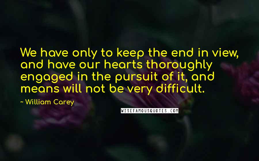 William Carey Quotes: We have only to keep the end in view, and have our hearts thoroughly engaged in the pursuit of it, and means will not be very difficult.