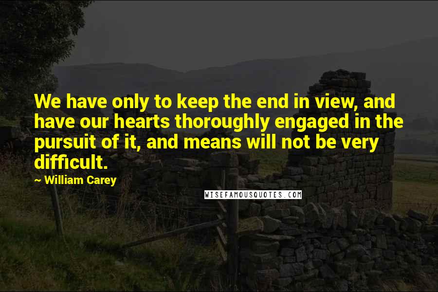 William Carey Quotes: We have only to keep the end in view, and have our hearts thoroughly engaged in the pursuit of it, and means will not be very difficult.