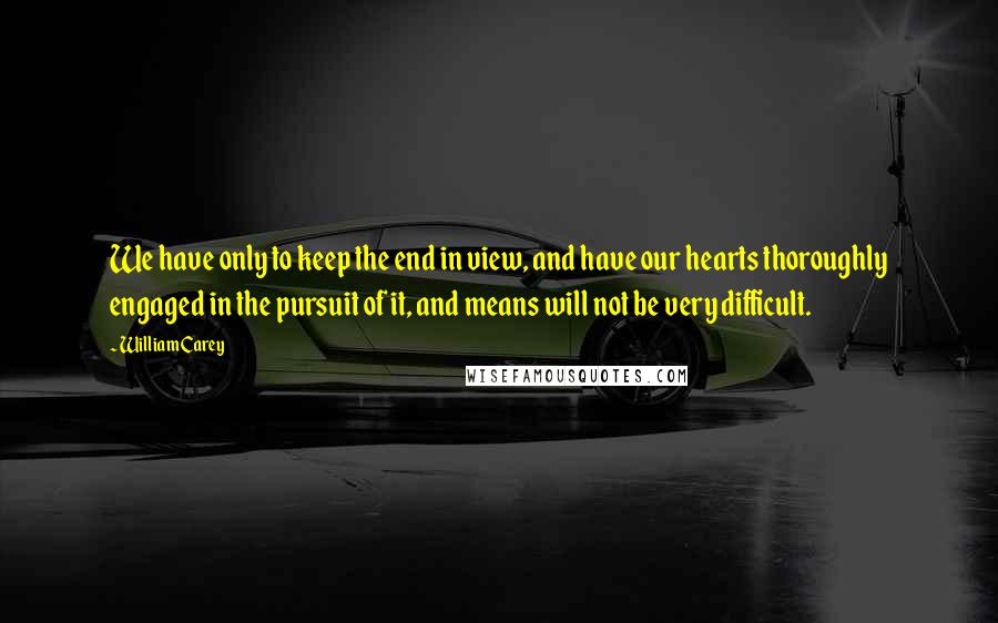 William Carey Quotes: We have only to keep the end in view, and have our hearts thoroughly engaged in the pursuit of it, and means will not be very difficult.