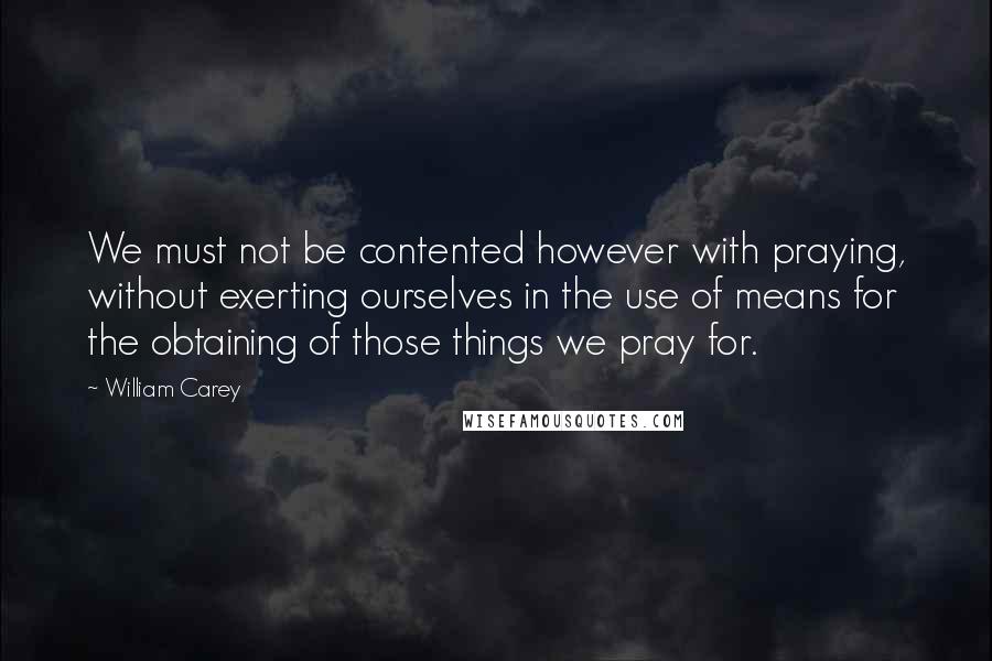 William Carey Quotes: We must not be contented however with praying, without exerting ourselves in the use of means for the obtaining of those things we pray for.