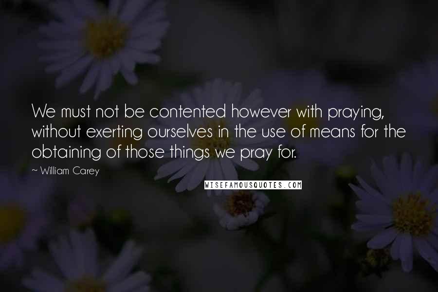 William Carey Quotes: We must not be contented however with praying, without exerting ourselves in the use of means for the obtaining of those things we pray for.