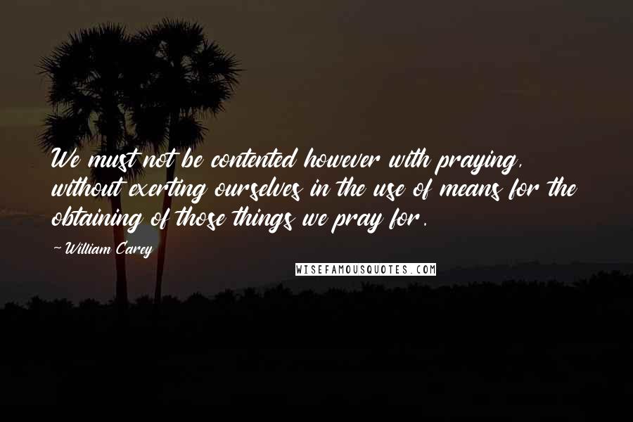 William Carey Quotes: We must not be contented however with praying, without exerting ourselves in the use of means for the obtaining of those things we pray for.