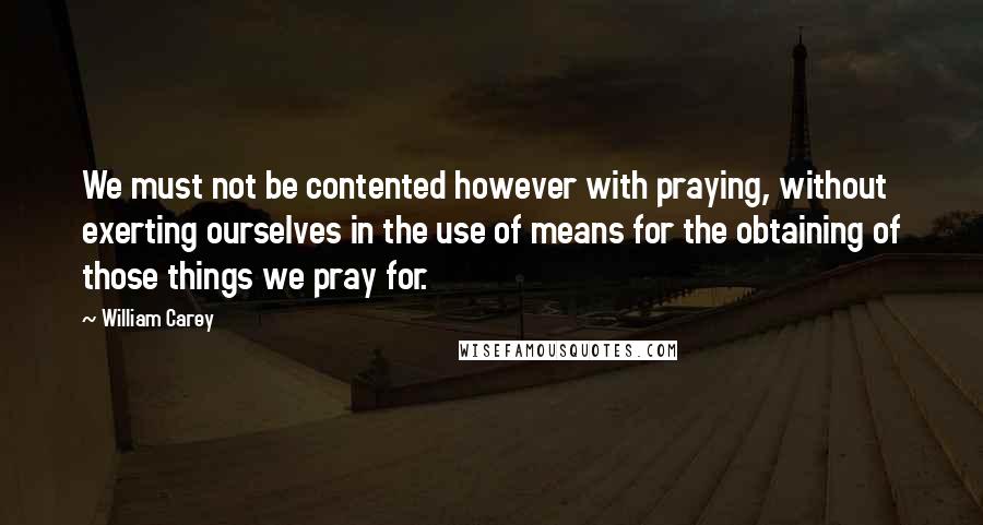 William Carey Quotes: We must not be contented however with praying, without exerting ourselves in the use of means for the obtaining of those things we pray for.