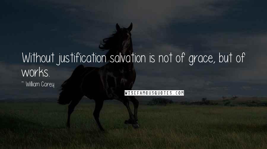 William Carey Quotes: Without justification salvation is not of grace, but of works.