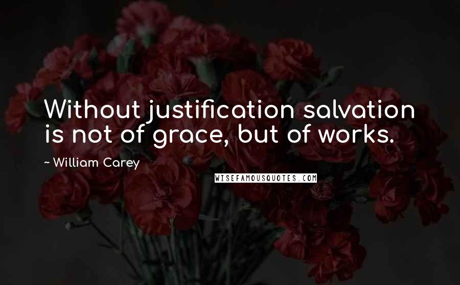 William Carey Quotes: Without justification salvation is not of grace, but of works.