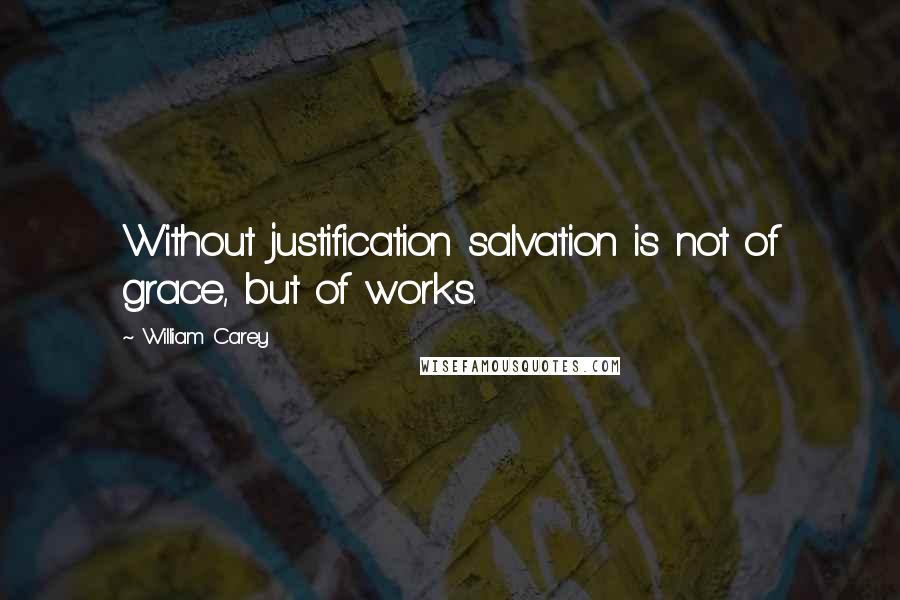 William Carey Quotes: Without justification salvation is not of grace, but of works.